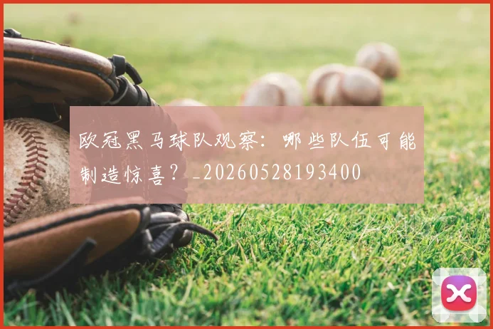 欧冠黑马球队观察：哪些队伍可能制造惊喜？_20260528193400