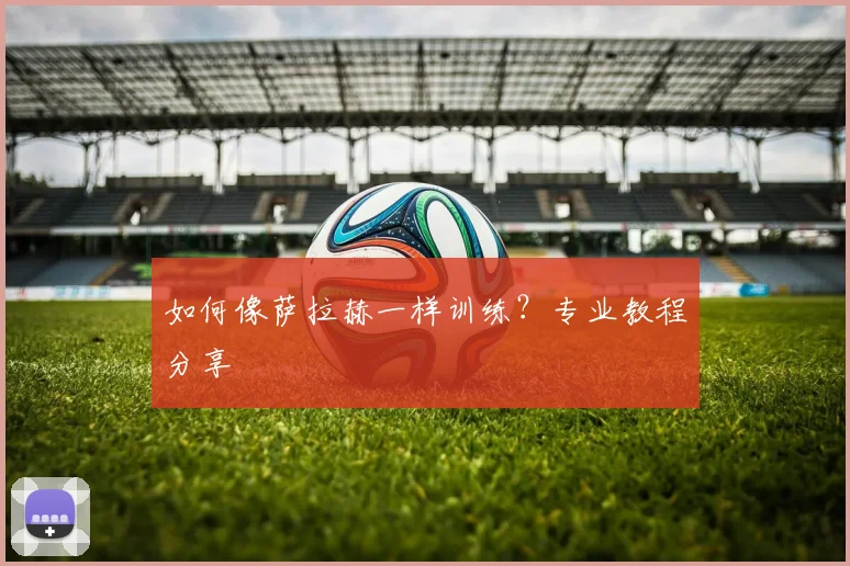 如何像萨拉赫一样训练?专业教程分享