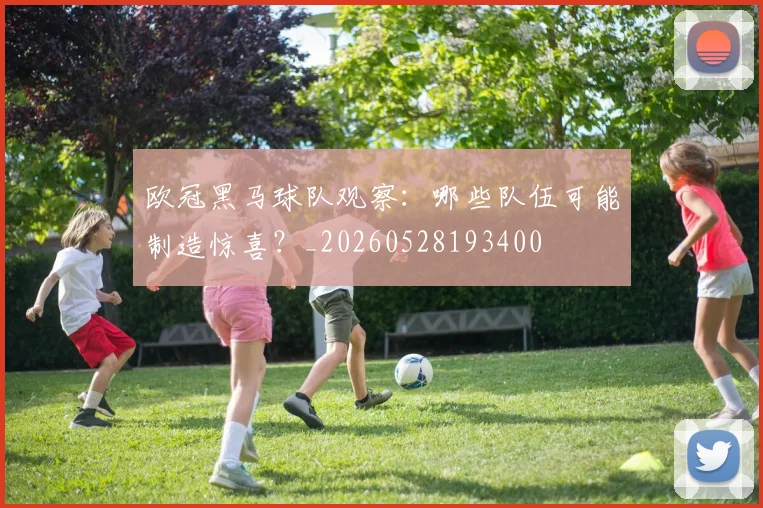欧冠黑马球队观察：哪些队伍可能制造惊喜？_20260528193400