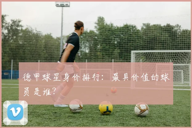 德甲球星身价排行:最具价值的球员是谁?